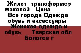 Жилет- трансформер меховой › Цена ­ 15 900 - Все города Одежда, обувь и аксессуары » Женская одежда и обувь   . Тверская обл.,Бологое г.